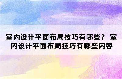 室内设计平面布局技巧有哪些？ 室内设计平面布局技巧有哪些内容